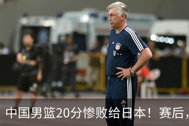中国男篮20分惨败给日本！赛后，中国队队长胡明轩最新采访出炉，听听他说了啥